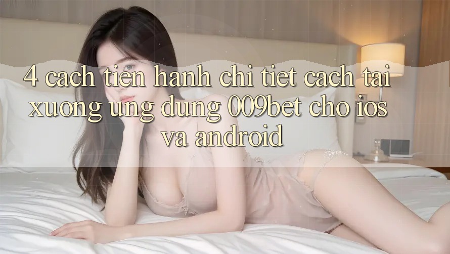 4. Cách tiến hành Chi Tiết Cách Tải xuống Ứng dụng 009bet Cho iOS Và Android 4. Cách tiến hành Chi Tiết Cách Tải xuống Ứng dụng 009bet Cho iOS Và Android