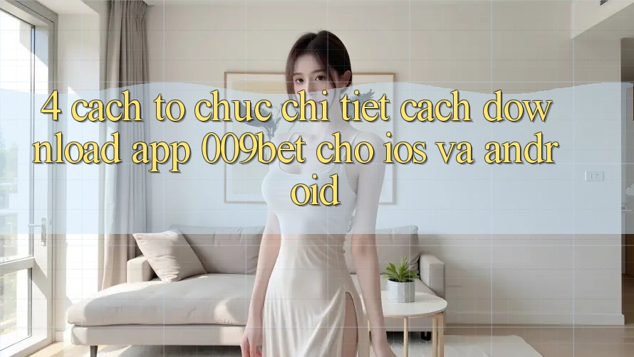 4. Cách tổ chức Chi Tiết Cách Download App 009bet Cho iOS Và Android 4. Cách tổ chức Chi Tiết Cách Download App 009bet Cho iOS Và Android