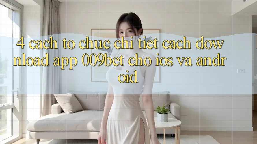4. Cách tổ chức Chi Tiết Cách Download App 009bet Cho iOS Và Android