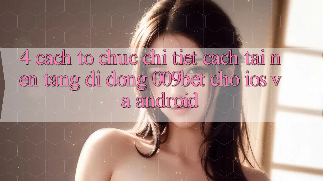 4. Cách tổ chức Chi Tiết Cách Tải Nền tảng di động 009bet Cho iOS Và Android
