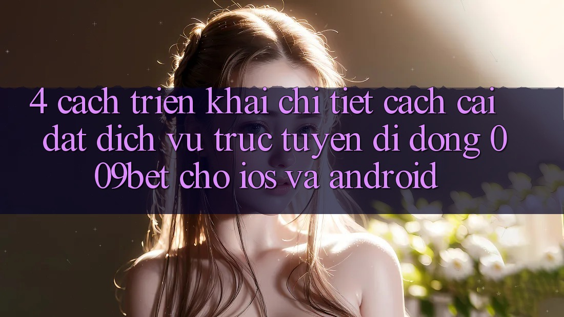 4. Cách triển khai Chi Tiết Cách Cài đặt Dịch vụ trực tuyến di động 009bet Cho iOS Và Android 4. Cách triển khai Chi Tiết Cách Cài đặt Dịch vụ trực tuyến di động 009bet Cho iOS Và Android