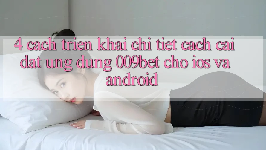 4. Cách triển khai Chi Tiết Cách Cài đặt Ứng dụng 009bet Cho iOS Và Android
