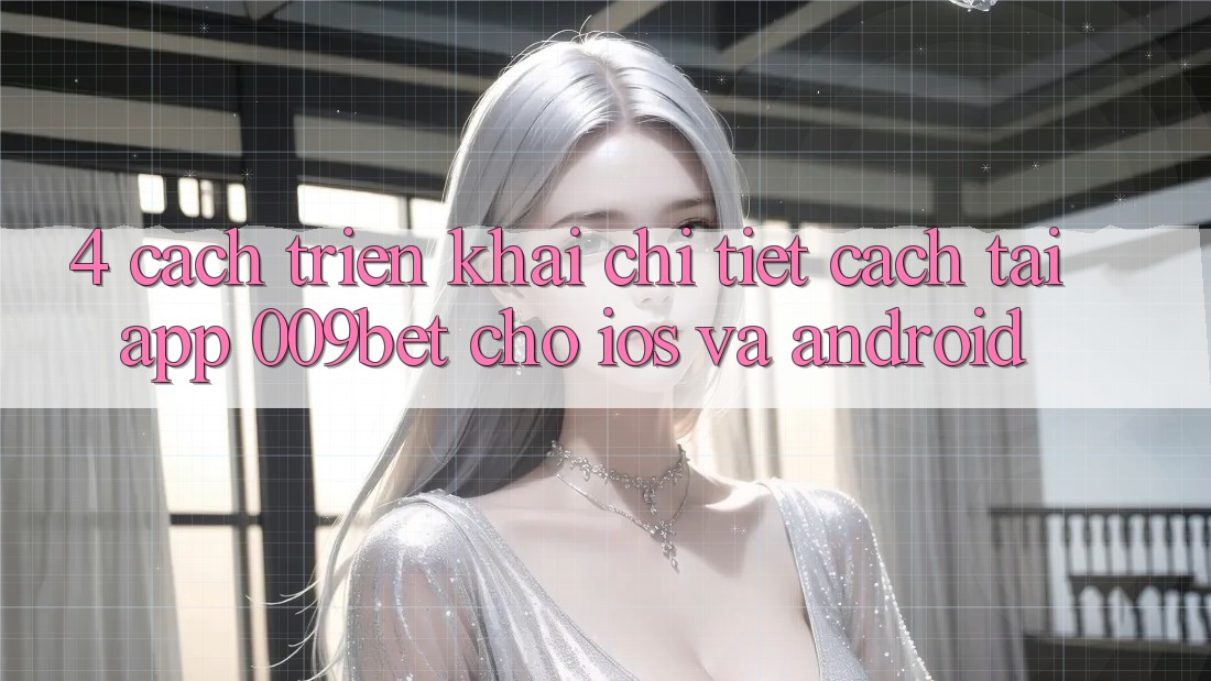 4. Cách triển khai Chi Tiết Cách Tải App 009bet Cho iOS Và Android