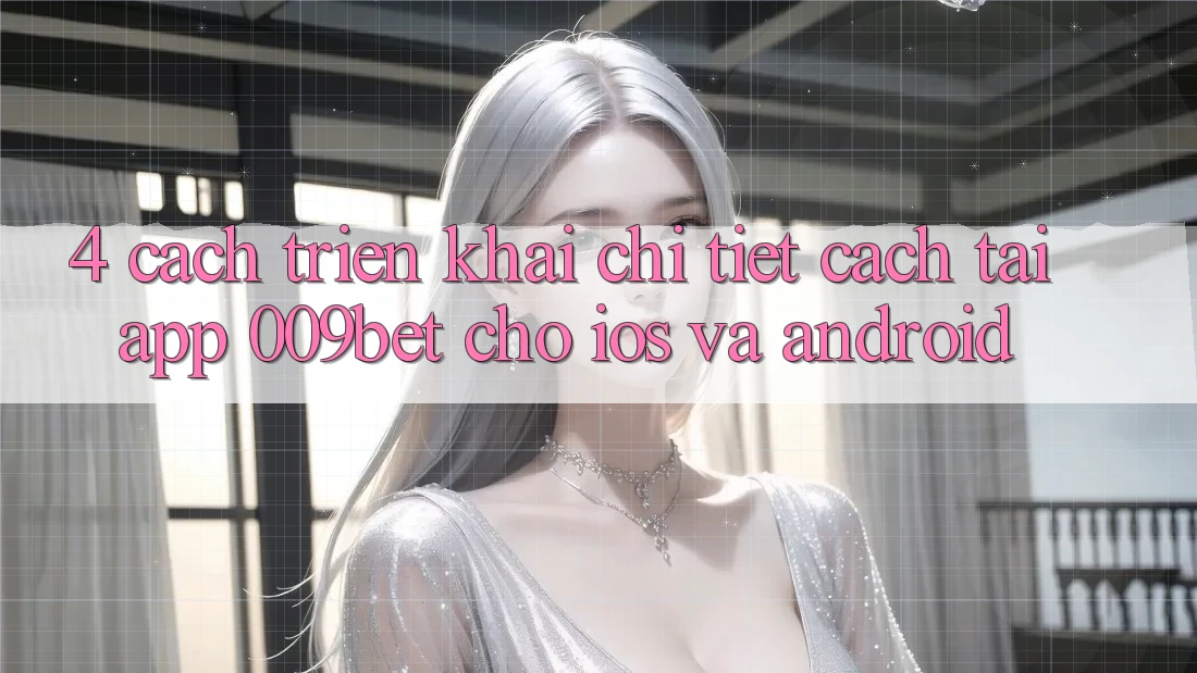 4. Cách triển khai Chi Tiết Cách Tải App 009bet Cho iOS Và Android