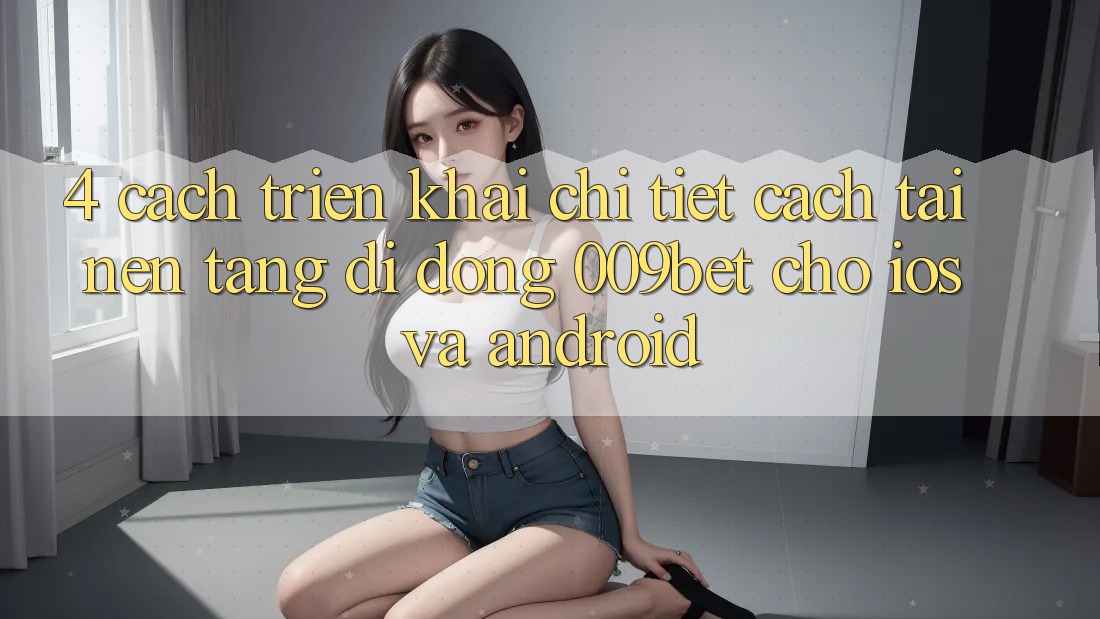 4. Cách triển khai Chi Tiết Cách Tải Nền tảng di động 009bet Cho iOS Và Android 4. Cách triển khai Chi Tiết Cách Tải Nền tảng di động 009bet Cho iOS Và Android