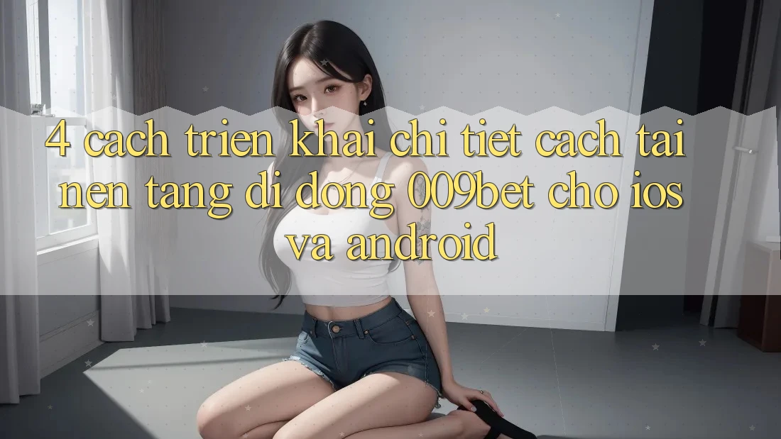 4. Cách triển khai Chi Tiết Cách Tải Nền tảng di động 009bet Cho iOS Và Android