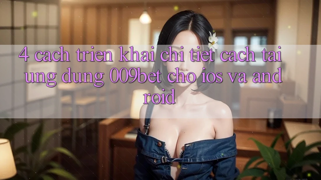 4. Cách triển khai Chi Tiết Cách Tải Ứng dụng 009bet Cho iOS Và Android