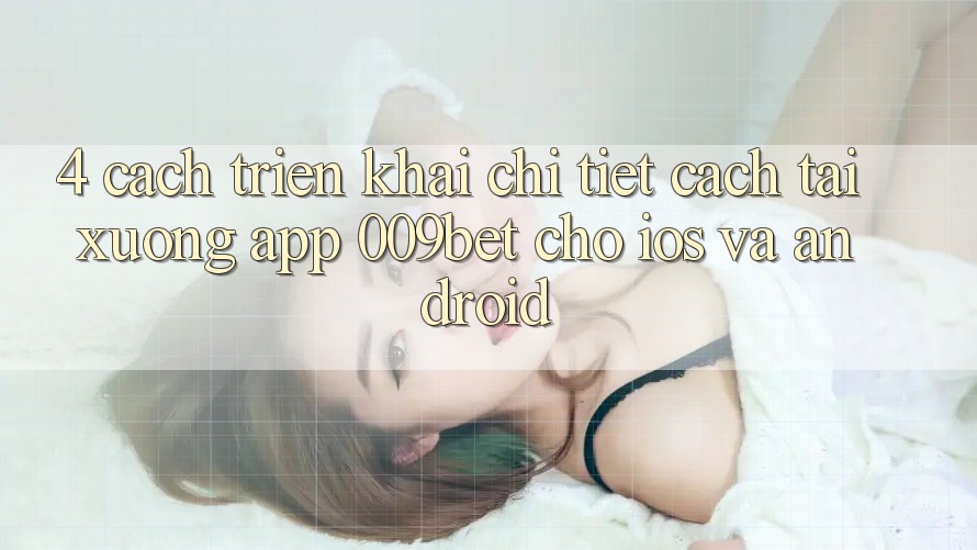 4. Cách triển khai Chi Tiết Cách Tải xuống App 009bet Cho iOS Và Android