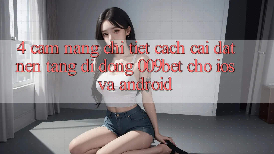 4. Cẩm nang Chi Tiết Cách Cài đặt Nền tảng di động 009bet Cho iOS Và Android
