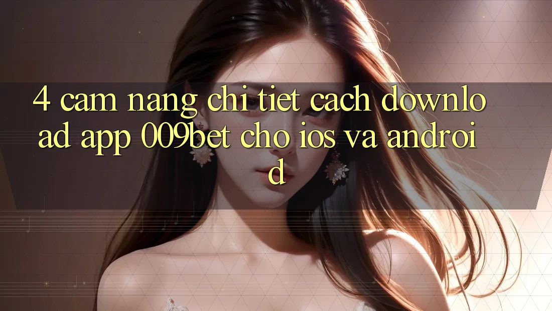 4. Cẩm nang Chi Tiết Cách Download App 009bet Cho iOS Và Android