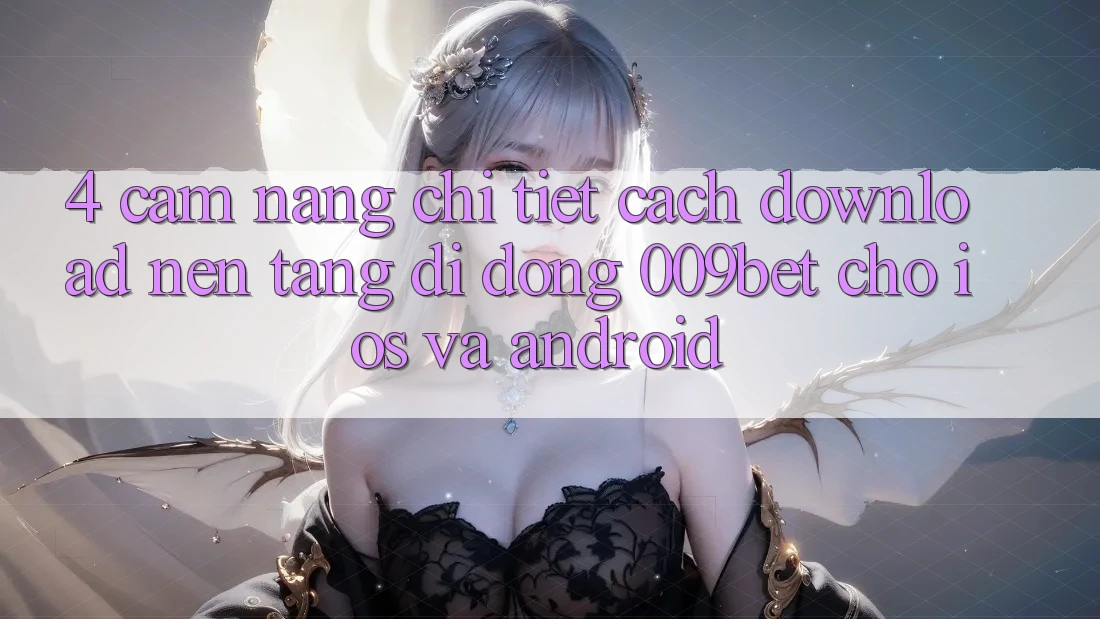 4. Cẩm nang Chi Tiết Cách Download Nền tảng di động 009bet Cho iOS Và Android