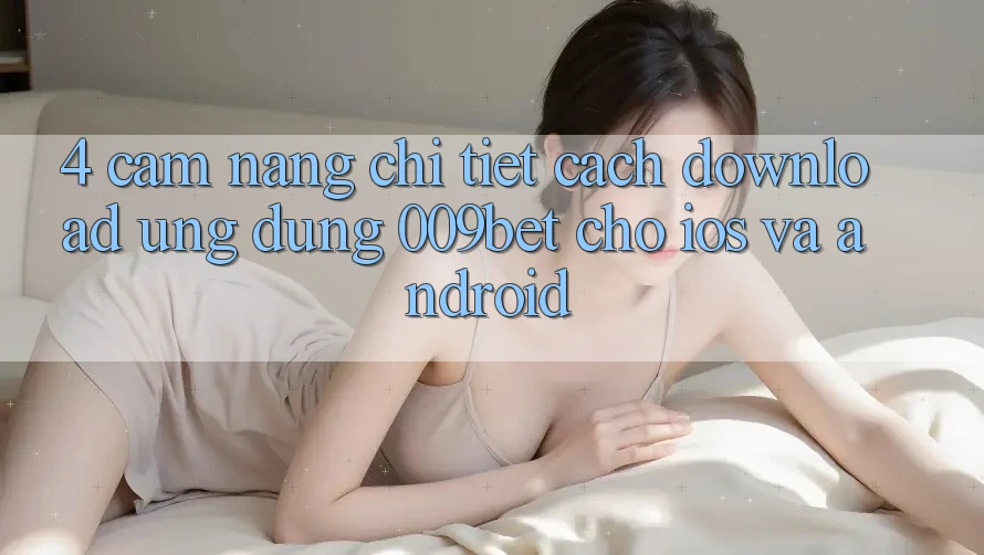 4. Cẩm nang Chi Tiết Cách Download Ứng dụng 009bet Cho iOS Và Android