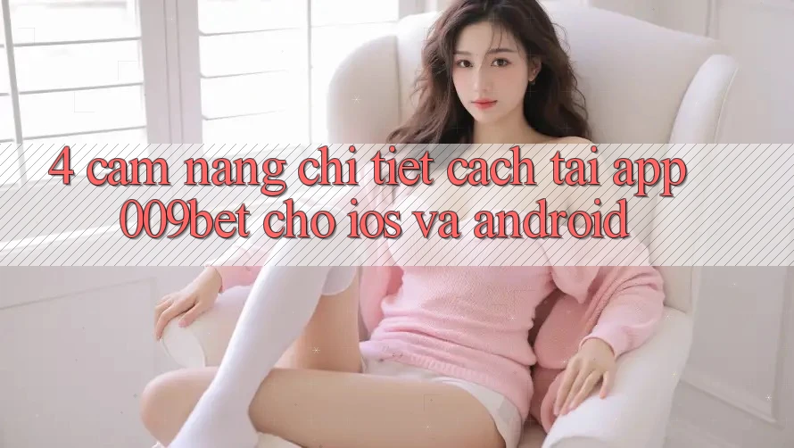4. Cẩm nang Chi Tiết Cách Tải App 009bet Cho iOS Và Android