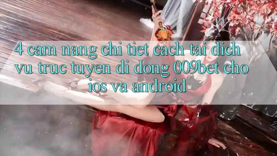 4. Cẩm nang Chi Tiết Cách Tải Dịch vụ trực tuyến di động 009bet Cho iOS Và Android