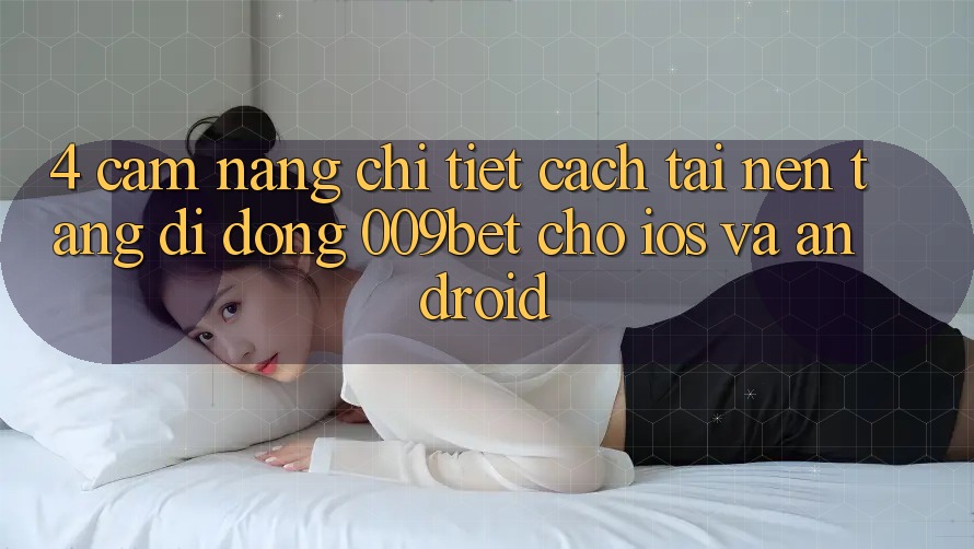 4. Cẩm nang Chi Tiết Cách Tải Nền tảng di động 009bet Cho iOS Và Android