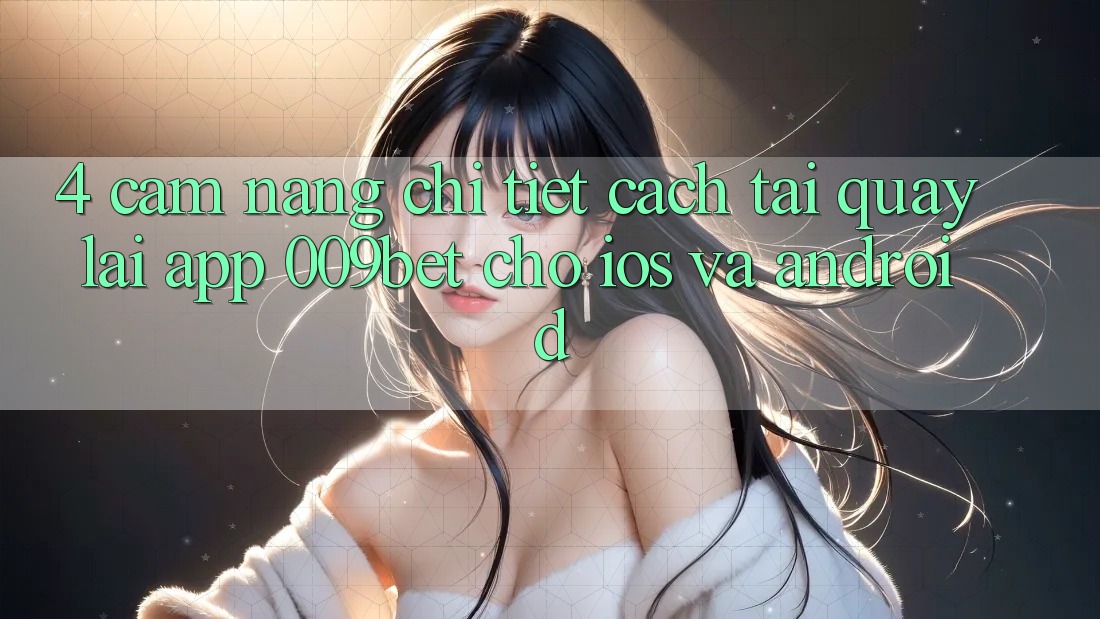 4. Cẩm nang Chi Tiết Cách Tải quay lại App 009bet Cho iOS Và Android