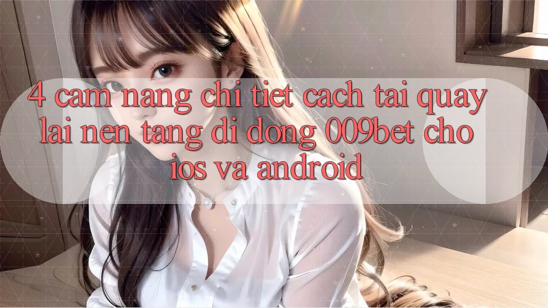 4. Cẩm nang Chi Tiết Cách Tải quay lại Nền tảng di động 009bet Cho iOS Và Android