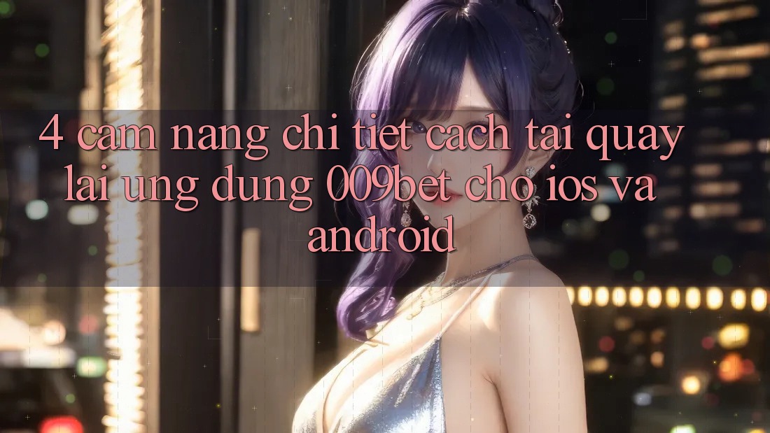 4. Cẩm nang Chi Tiết Cách Tải quay lại Ứng dụng 009bet Cho iOS Và Android