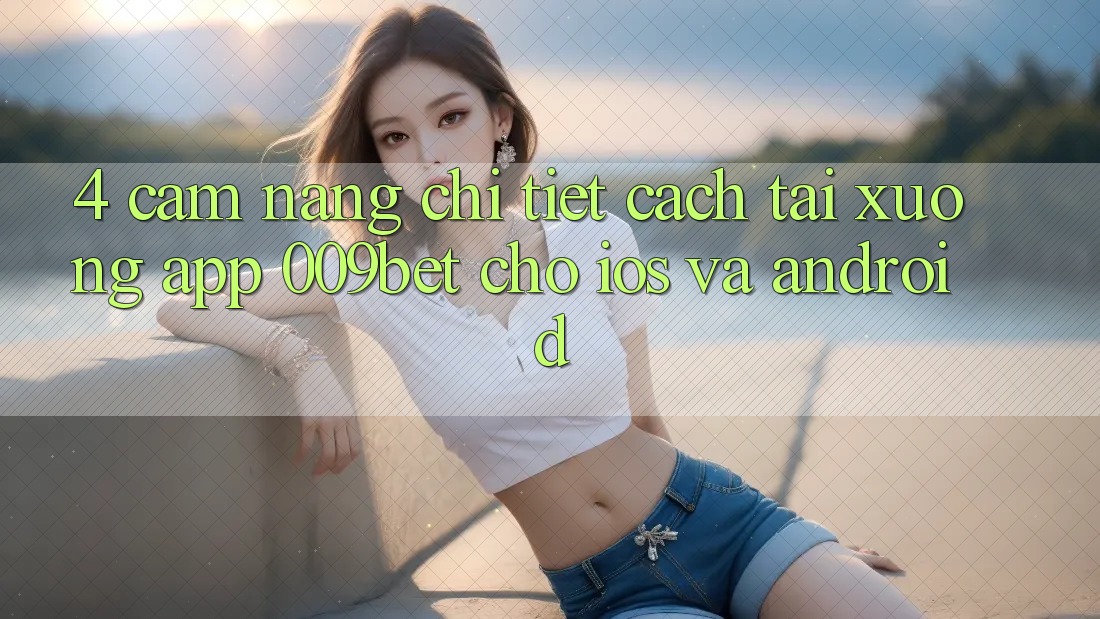 4. Cẩm nang Chi Tiết Cách Tải xuống App 009bet Cho iOS Và Android 4. Cẩm nang Chi Tiết Cách Tải xuống App 009bet Cho iOS Và Android