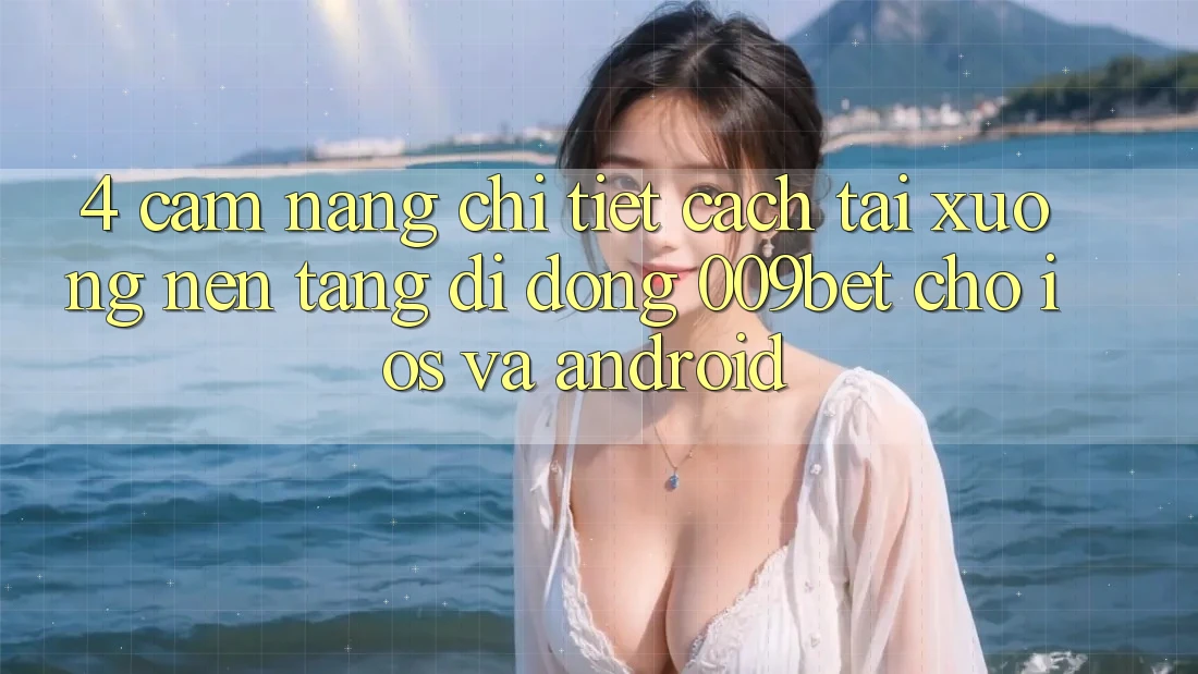 4. Cẩm nang Chi Tiết Cách Tải xuống Nền tảng di động 009bet Cho iOS Và Android
