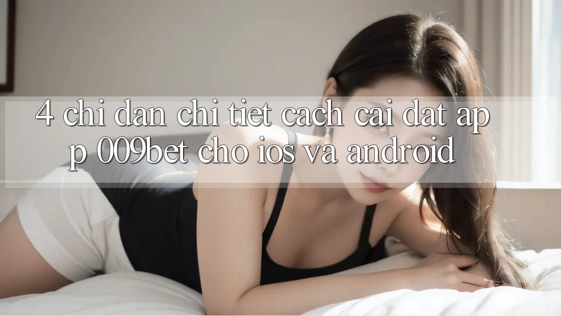 4. Chỉ dẫn Chi Tiết Cách Cài đặt App 009bet Cho iOS Và Android
