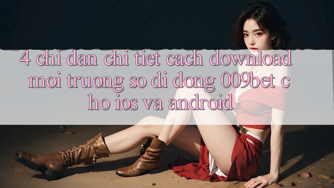 4. Chỉ dẫn Chi Tiết Cách Download Môi trường số di động 009bet Cho iOS Và Android 4. Chỉ dẫn Chi Tiết Cách Download Môi trường số di động 009bet Cho iOS Và Android