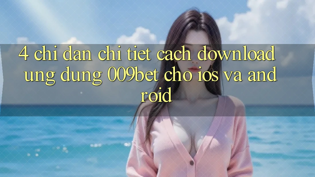 4. Chỉ dẫn Chi Tiết Cách Download Ứng dụng 009bet Cho iOS Và Android