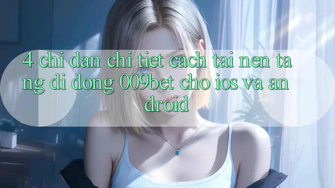 4. Chỉ dẫn Chi Tiết Cách Tải Nền tảng di động 009bet Cho iOS Và Android