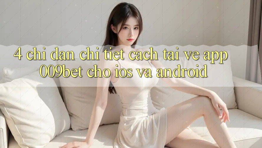 4. Chỉ dẫn Chi Tiết Cách Tải về App 009bet Cho iOS Và Android