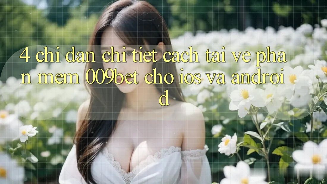 4. Chỉ dẫn Chi Tiết Cách Tải về Phần mềm 009bet Cho iOS Và Android 4. Chỉ dẫn Chi Tiết Cách Tải về Phần mềm 009bet Cho iOS Và Android