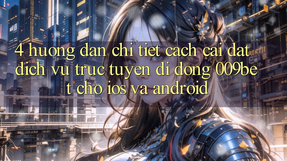 4. Hướng Dẫn Chi Tiết Cách Cài đặt Dịch vụ trực tuyến di động 009bet Cho iOS Và Android