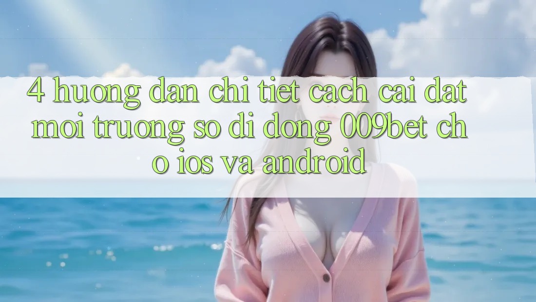 4. Hướng Dẫn Chi Tiết Cách Cài đặt Môi trường số di động 009bet Cho iOS Và Android