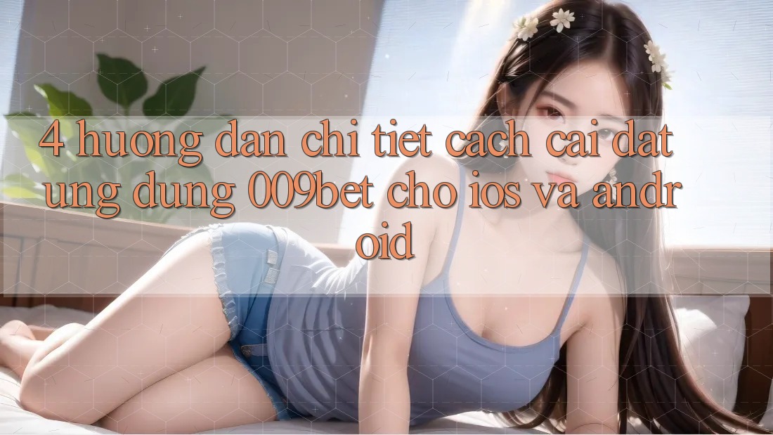 4. Hướng dẫn Chi Tiết Cách Cài đặt Ứng dụng 009bet Cho iOS Và Android 4. Hướng dẫn Chi Tiết Cách Cài đặt Ứng dụng 009bet Cho iOS Và Android