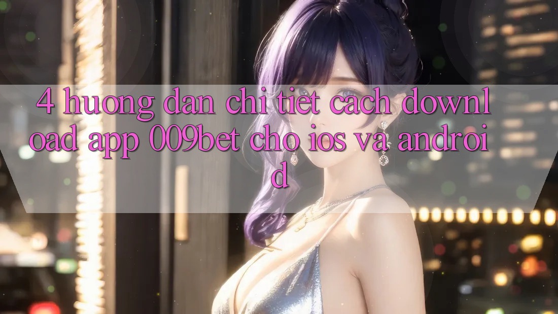 4. Hướng Dẫn Chi Tiết Cách Download App 009bet Cho iOS Và Android