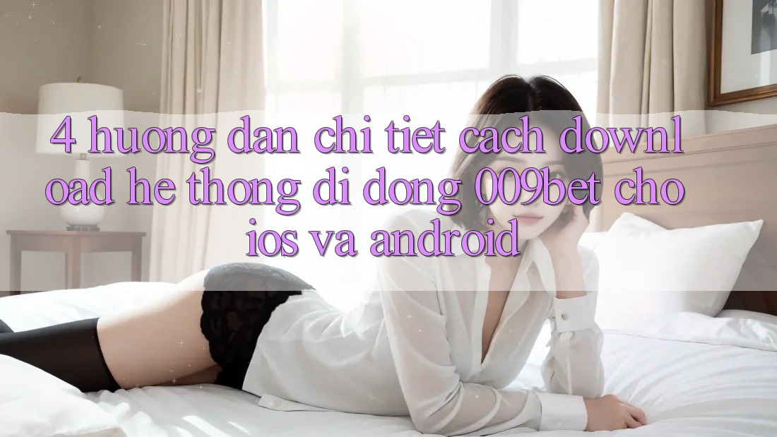 4. Hướng Dẫn Chi Tiết Cách Download Hệ thống di động 009bet Cho iOS Và Android