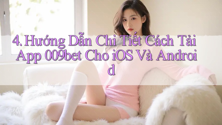 4. Hướng Dẫn Chi Tiết Cách Tải App 009bet Cho iOS Và Android