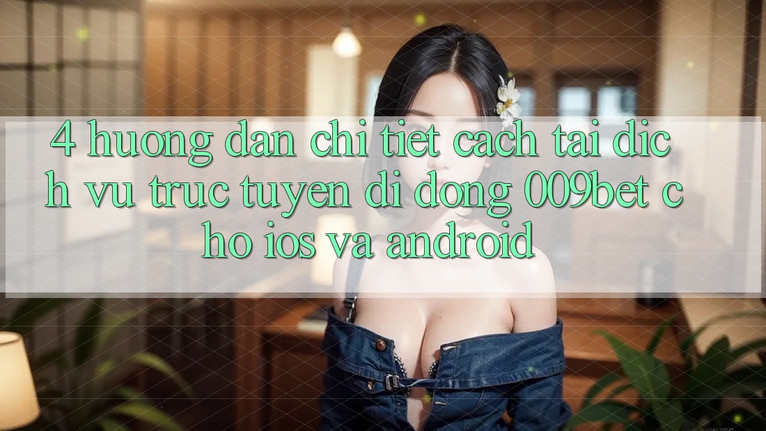 4. Hướng Dẫn Chi Tiết Cách Tải Dịch vụ trực tuyến di động 009bet Cho iOS Và Android