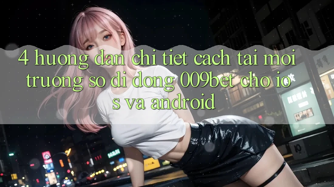 4. Hướng Dẫn Chi Tiết Cách Tải Môi trường số di động 009bet Cho iOS Và Android
