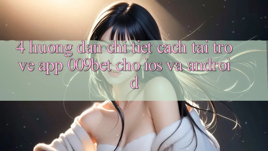 4. Hướng Dẫn Chi Tiết Cách Tải trở về App 009bet Cho iOS Và Android