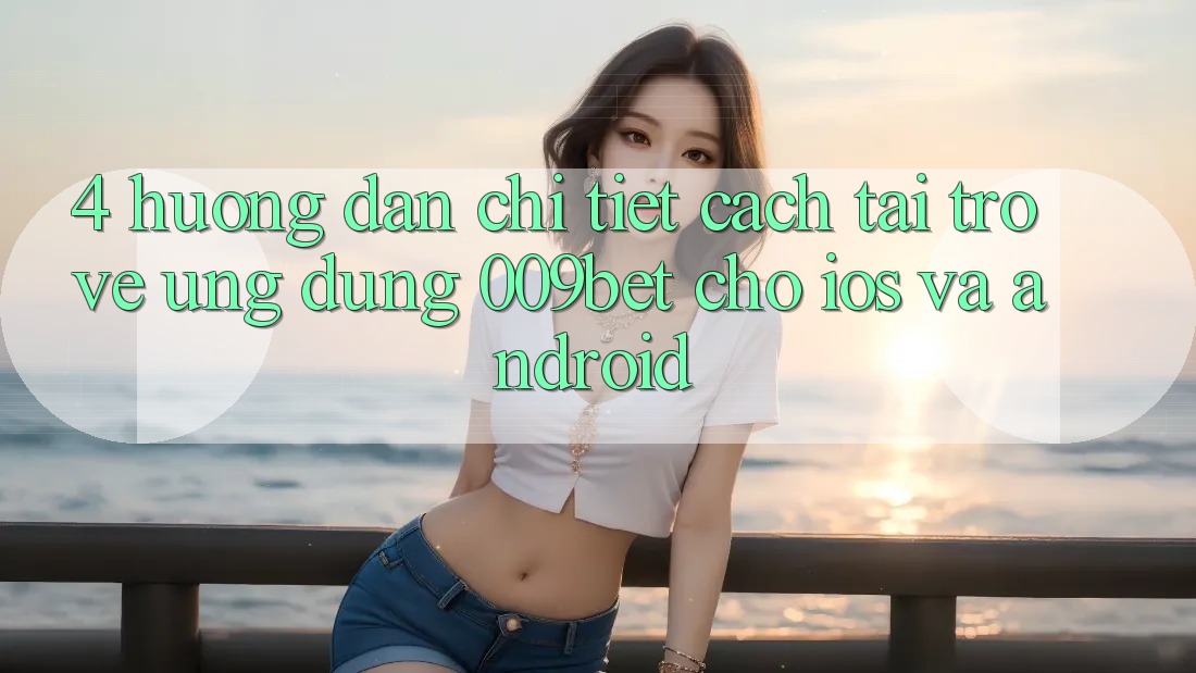 4. Hướng Dẫn Chi Tiết Cách Tải trở về Ứng dụng 009bet Cho iOS Và Android 4. Hướng Dẫn Chi Tiết Cách Tải trở về Ứng dụng 009bet Cho iOS Và Android