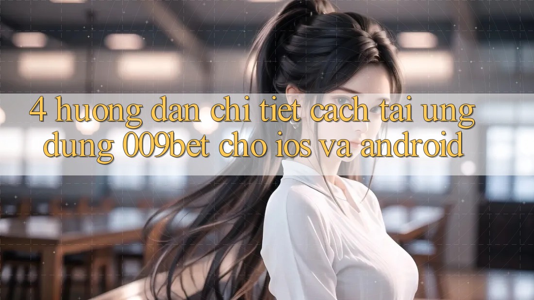 4. Hướng Dẫn Chi Tiết Cách Tải Ứng dụng 009bet Cho iOS Và Android