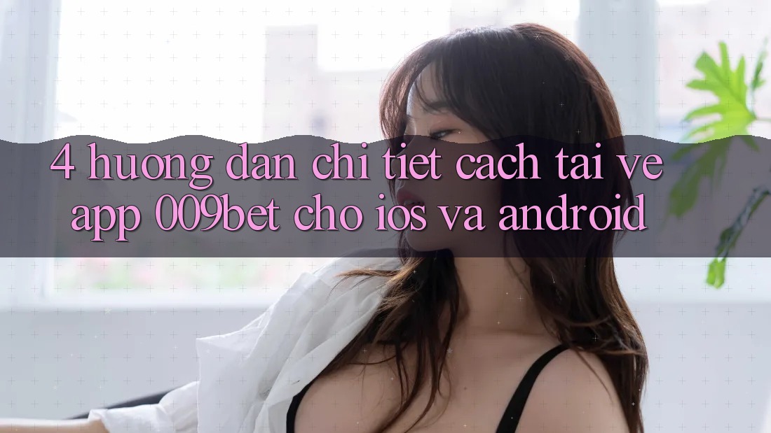 4. Hướng Dẫn Chi Tiết Cách Tải về App 009bet Cho iOS Và Android 4. Hướng Dẫn Chi Tiết Cách Tải về App 009bet Cho iOS Và Android