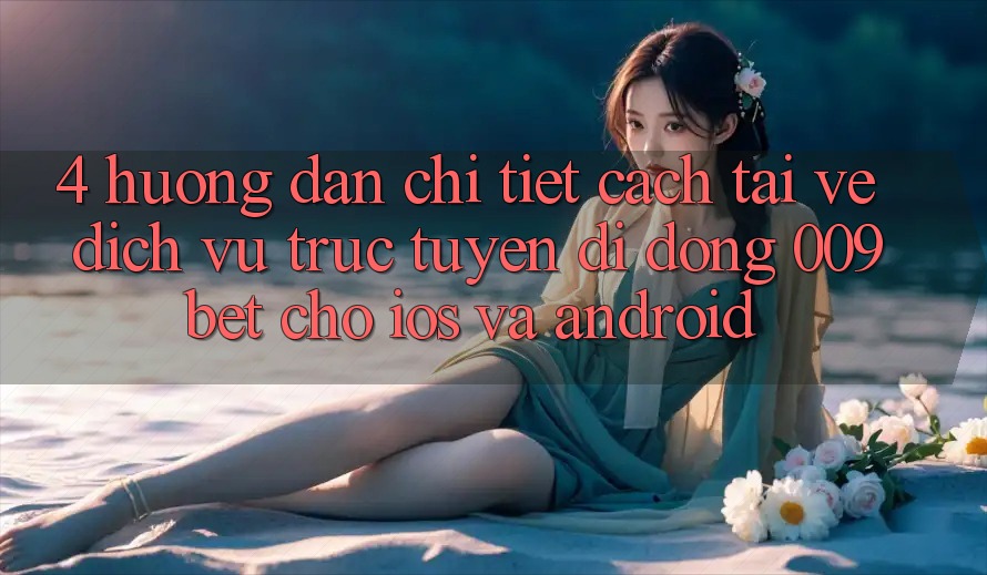 4. Hướng Dẫn Chi Tiết Cách Tải về Dịch vụ trực tuyến di động 009bet Cho iOS Và Android