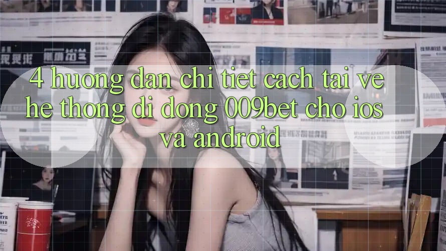 4. Hướng Dẫn Chi Tiết Cách Tải về Hệ thống di động 009bet Cho iOS Và Android