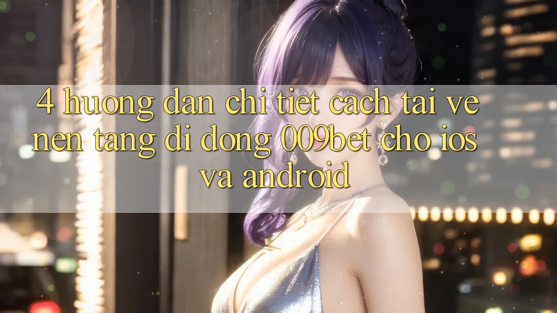 4. Hướng Dẫn Chi Tiết Cách Tải về Nền tảng di động 009bet Cho iOS Và Android 4. Hướng Dẫn Chi Tiết Cách Tải về Nền tảng di động 009bet Cho iOS Và Android