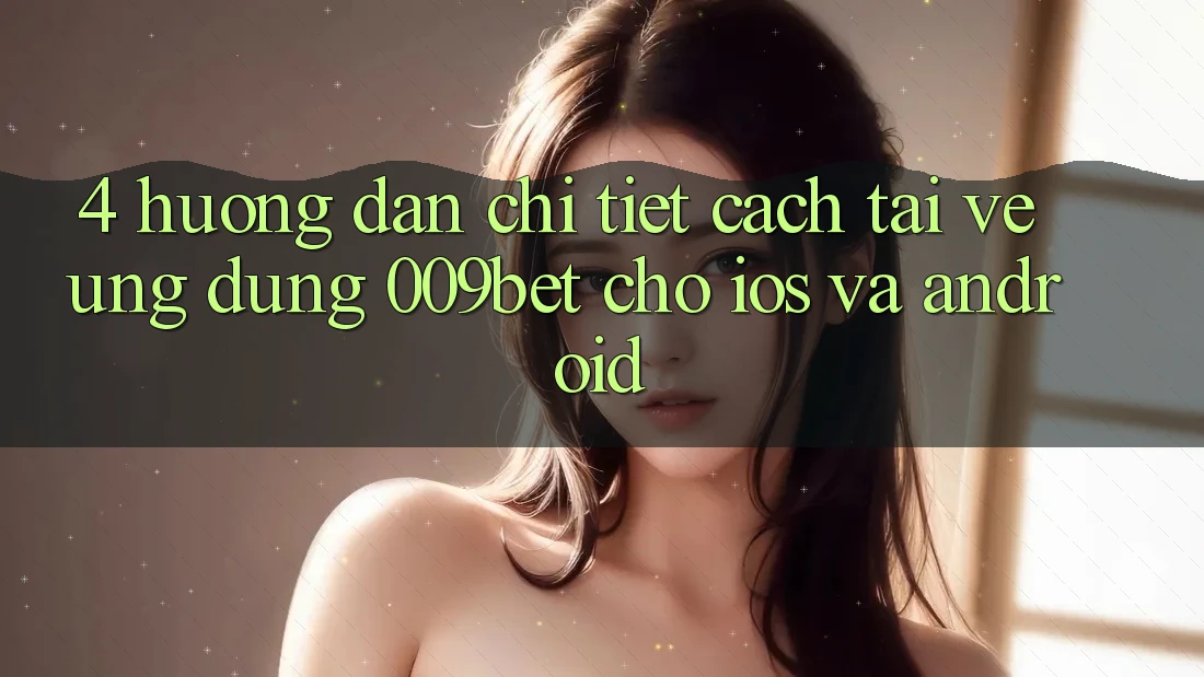 4. Hướng Dẫn Chi Tiết Cách Tải về Ứng dụng 009bet Cho iOS Và Android 4. Hướng Dẫn Chi Tiết Cách Tải về Ứng dụng 009bet Cho iOS Và Android
