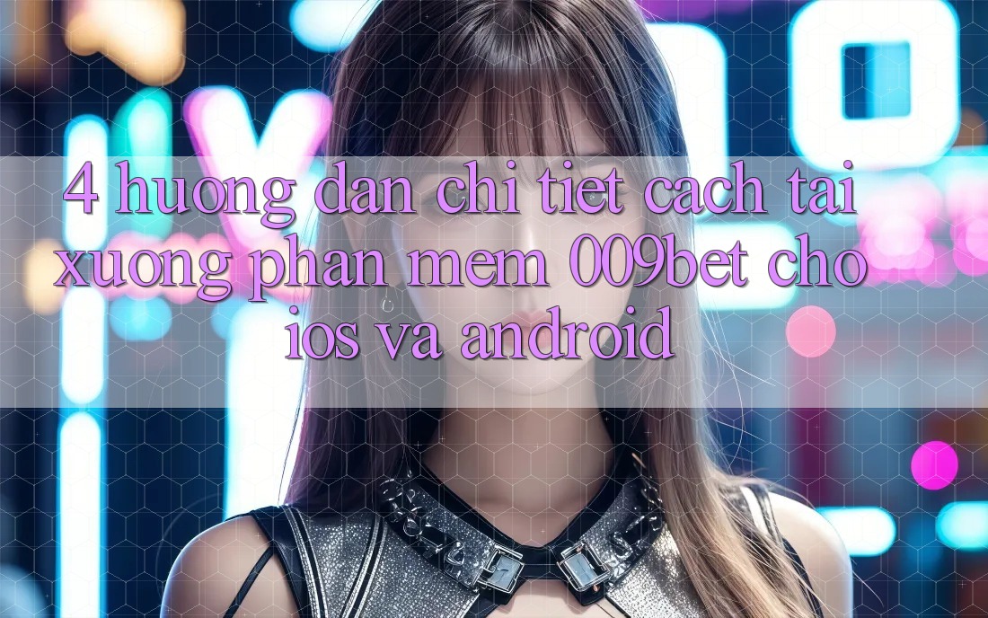 4. Hướng Dẫn Chi Tiết Cách Tải xuống Phần mềm 009bet Cho iOS Và Android