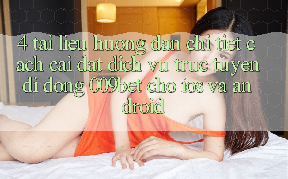 4. Tài liệu hướng dẫn Chi Tiết Cách Cài đặt Dịch vụ trực tuyến di động 009bet Cho iOS Và Android