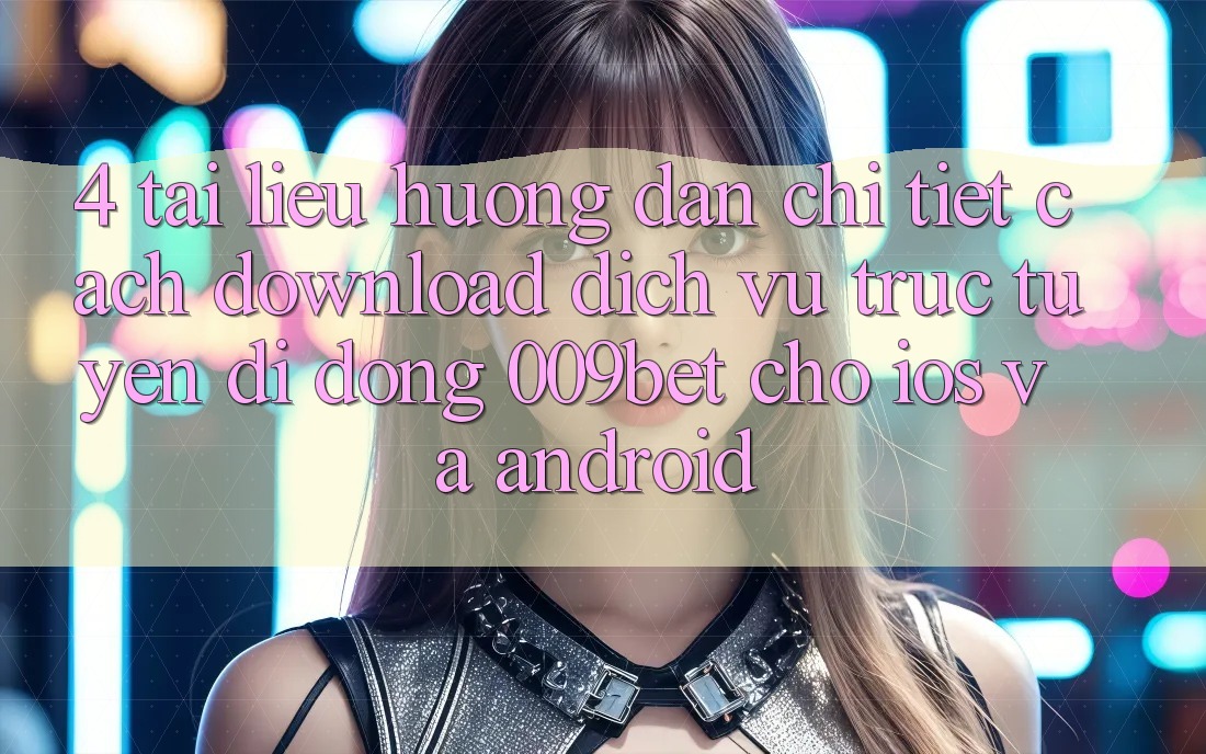 4. Tài liệu hướng dẫn Chi Tiết Cách Download Dịch vụ trực tuyến di động 009bet Cho iOS Và Android