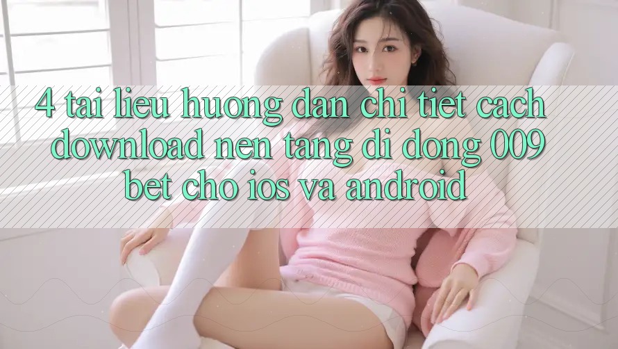 4. Tài liệu hướng dẫn Chi Tiết Cách Download Nền tảng di động 009bet Cho iOS Và Android